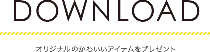 DOWNLOAD　オリジナルのかわいいアイテムをプレゼント